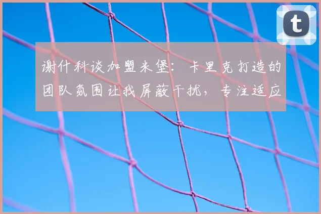 谢什科谈加盟米堡：卡里克打造的团队氛围让我屏蔽干扰，专注适应英超