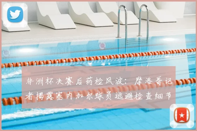 非洲杯决赛后药检风波：摩洛哥记者揭露塞内加尔球员逃避检查细节