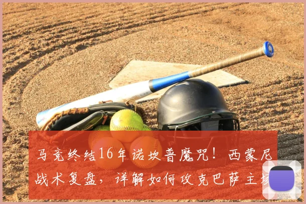 马竞终结16年诺坎普魔咒!西蒙尼战术复盘,详解如何攻克巴萨主场