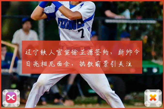 辽宁铁人官宣徐正源签约，新帅今日亮相见面会，执教前景引关注