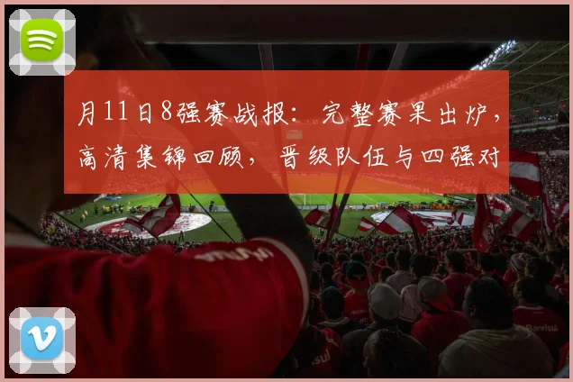 月11日8强赛战报：完整赛果出炉，高清集锦回顾，晋级队伍与四强对阵全解析
