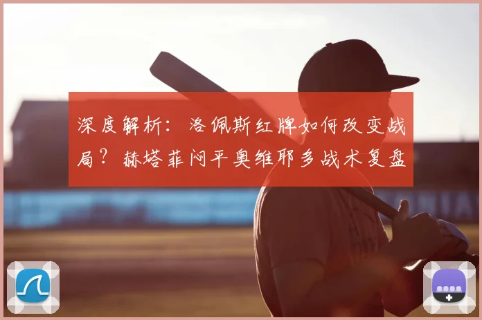 深度解析:洛佩斯红牌如何改变战局?赫塔菲闷平奥维耶多战术复盘