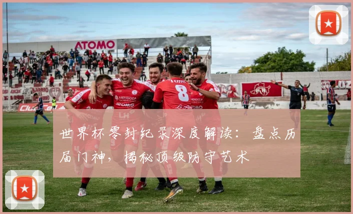 世界杯零封纪录深度解读：盘点历届门神，揭秘顶级防守艺术