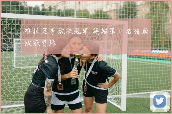 维拉若夺欧联冠军 英超第六名将获欧冠资格